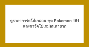 ดูราคาการ์ดโปเกม่อน ชุด Pokemon 151 และการ์ดโปเกม่อนหายาก