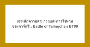 เจาะลึกความสามารถและการใช้งานของการ์ดใน Battle of Talingchan BT08
