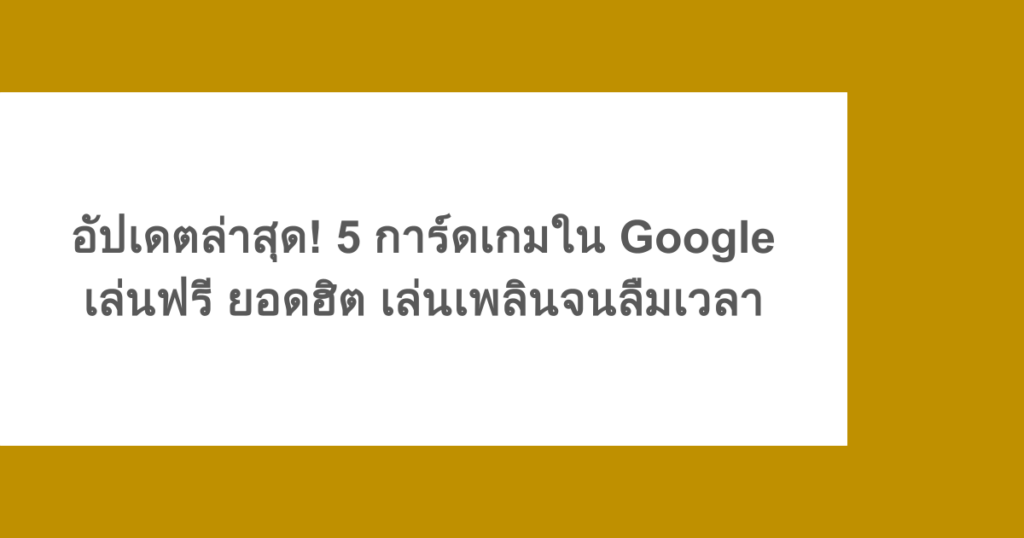 อัปเดตล่าสุด! 5 การ์ดเกมใน Google เล่นฟรี ยอดฮิต เล่นเพลินจนลืมเวลา