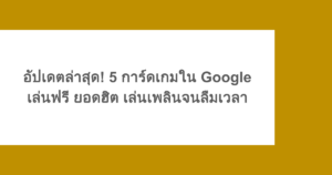 อัปเดตล่าสุด! 5 การ์ดเกมใน Google เล่นฟรี ยอดฮิต เล่นเพลินจนลืมเวลา