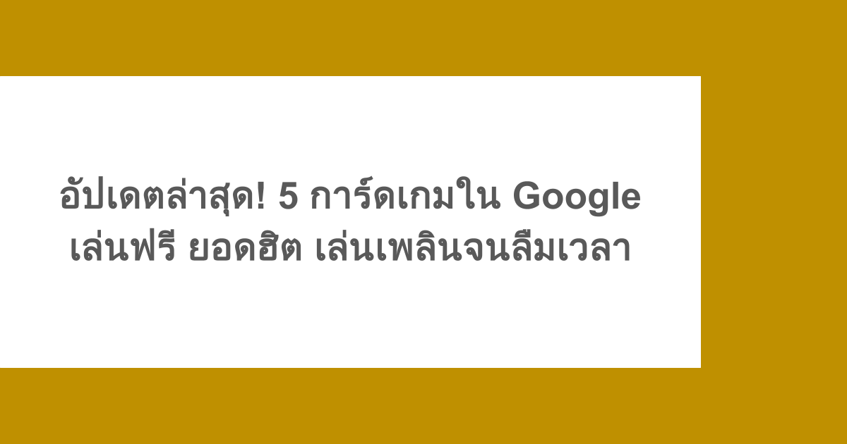 อัปเดตล่าสุด! 5 การ์ดเกมใน Google เล่นฟรี ยอดฮิต เล่นเพลินจนลืมเวลา